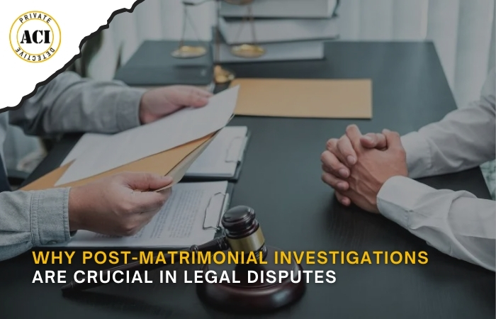 Why Post-Matrimonial Investigations are Crucial in Legal Disputes